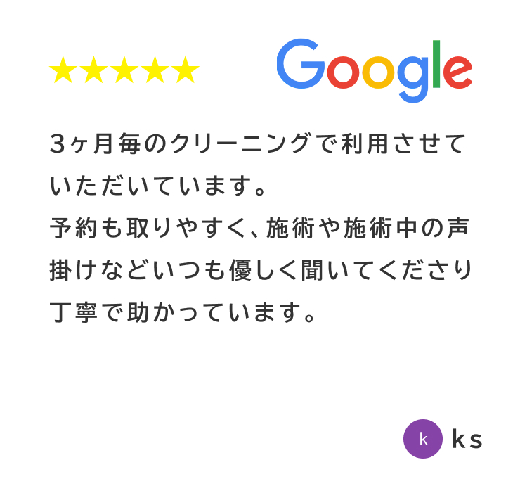 Googleの星5レビュー。3ヶ月ごとのクリーニングで丁寧な施術と声掛けが安心できるという口コミ（ks様）