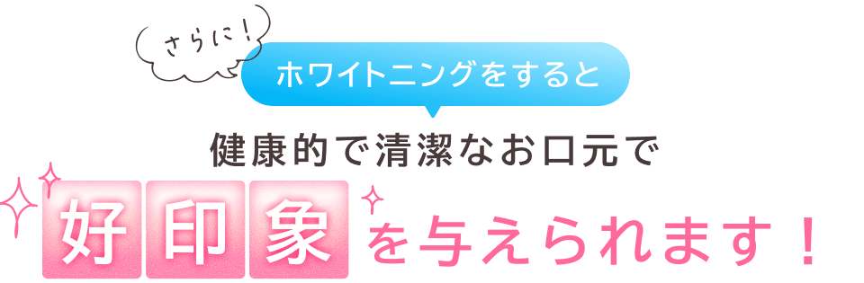さらにホワイトニングをする健康的で清潔なお口元で好印象を与えられます
